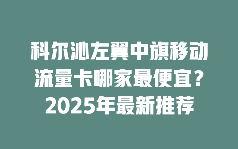 科尔沁左翼中旗移动流量卡哪家最便宜？2025年最新推荐