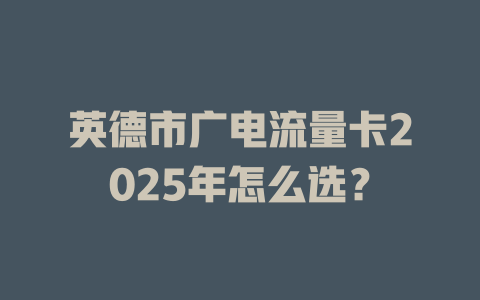 英德市广电流量卡2025年怎么选？