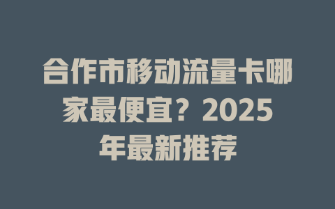 合作市移动流量卡哪家最便宜？2025年最新推荐