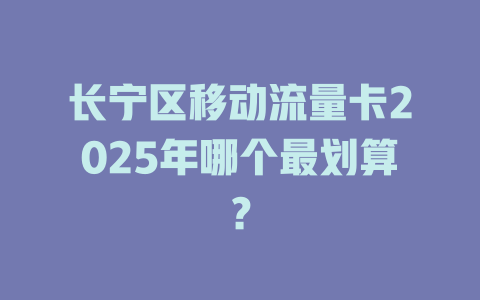 长宁区移动流量卡2025年哪个最划算？