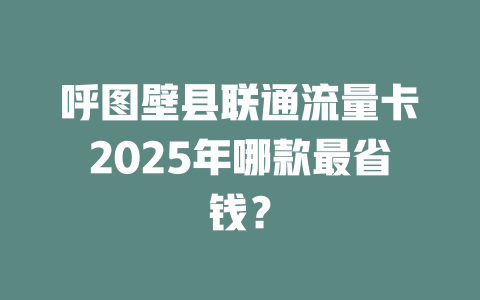 呼图壁县联通流量卡2025年哪款最省钱？