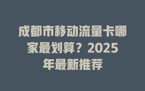 成都市移动流量卡哪家最划算？2025年最新推荐