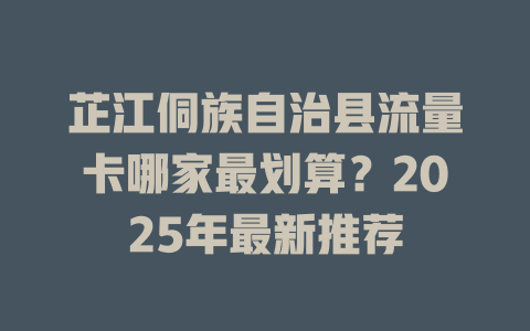 芷江侗族自治县流量卡哪家最划算？2025年最新推荐