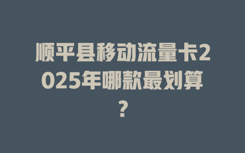 顺平县移动流量卡2025年哪款最划算？