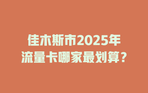 佳木斯市2025年流量卡哪家最划算？