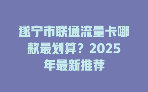 遂宁市联通流量卡哪款最划算？2025年最新推荐