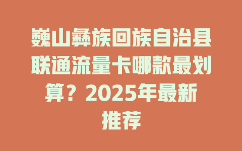 巍山彝族回族自治县联通流量卡哪款最划算？2025年最新推荐