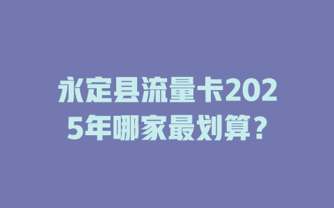 永定县流量卡2025年哪家最划算？