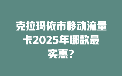 克拉玛依市移动流量卡2025年哪款最实惠？