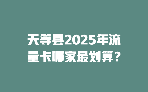 天等县2025年流量卡哪家最划算？