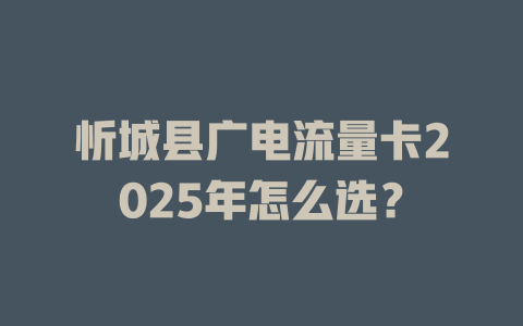 忻城县广电流量卡2025年怎么选？