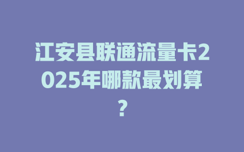 江安县联通流量卡2025年哪款最划算？