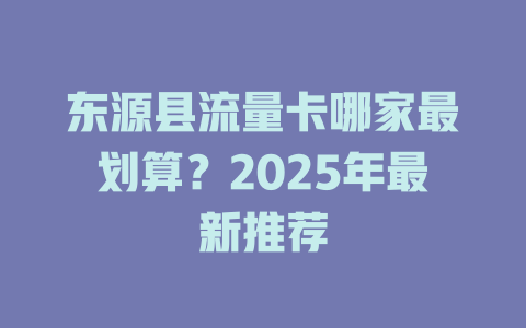 东源县流量卡哪家最划算？2025年最新推荐