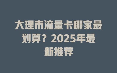 大理市流量卡哪家最划算？2025年最新推荐