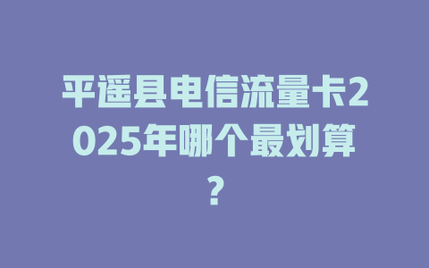 平遥县电信流量卡2025年哪个最划算？