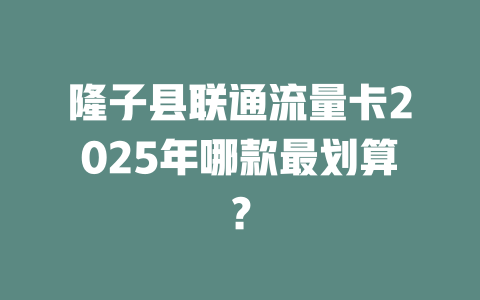 隆子县联通流量卡2025年哪款最划算？