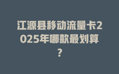 江源县移动流量卡2025年哪款最划算？