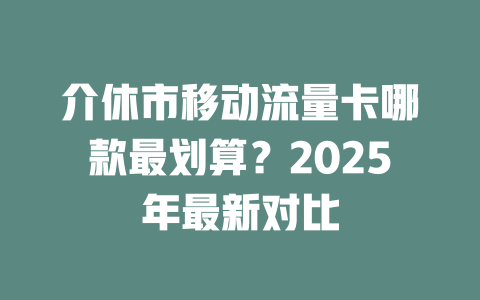 介休市移动流量卡哪款最划算？2025年最新对比