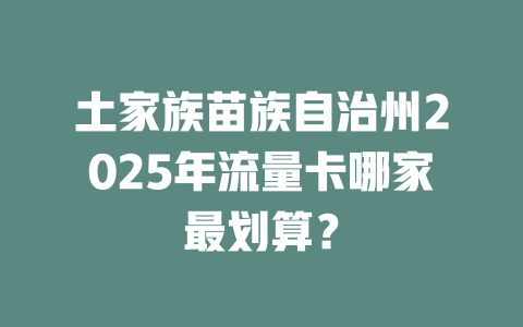 土家族苗族自治州2025年流量卡哪家最划算？