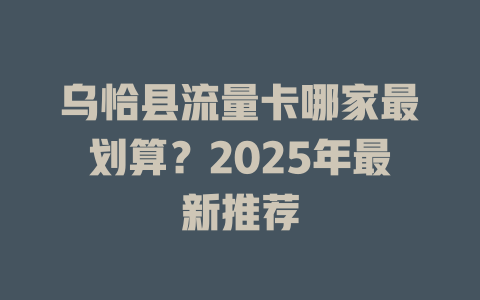 乌恰县流量卡哪家最划算？2025年最新推荐