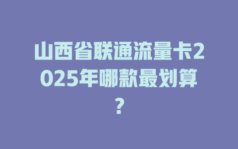 山西省联通流量卡2025年哪款最划算？