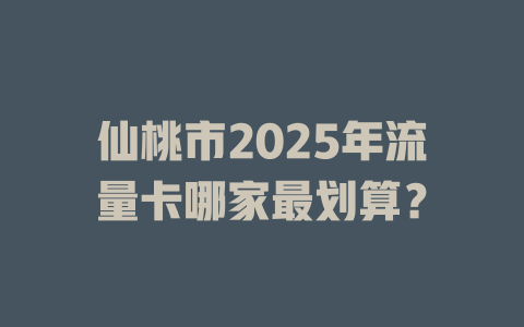 仙桃市2025年流量卡哪家最划算？