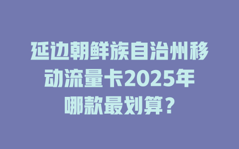 延边朝鲜族自治州移动流量卡2025年哪款最划算？