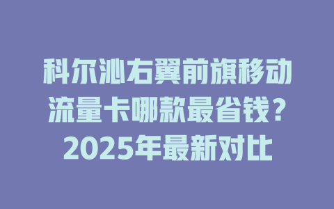 科尔沁右翼前旗移动流量卡哪款最省钱？2025年最新对比