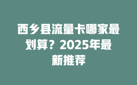 西乡县流量卡哪家最划算？2025年最新推荐
