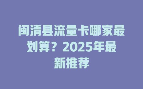 闽清县流量卡哪家最划算？2025年最新推荐