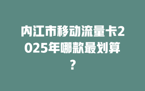 内江市移动流量卡2025年哪款最划算？
