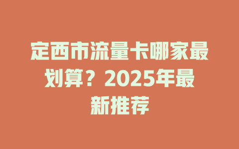 定西市流量卡哪家最划算？2025年最新推荐