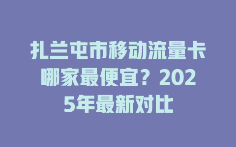 扎兰屯市移动流量卡哪家最便宜？2025年最新对比