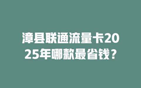 漳县联通流量卡2025年哪款最省钱？