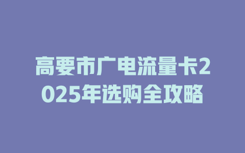 高要市广电流量卡2025年选购全攻略