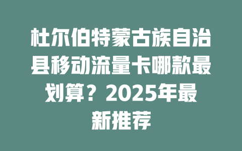 杜尔伯特蒙古族自治县移动流量卡哪款最划算？2025年最新推荐