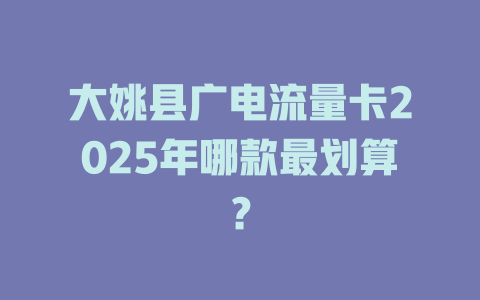 大姚县广电流量卡2025年哪款最划算？