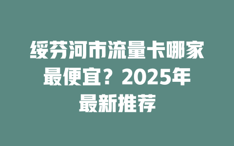 绥芬河市流量卡哪家最便宜？2025年最新推荐