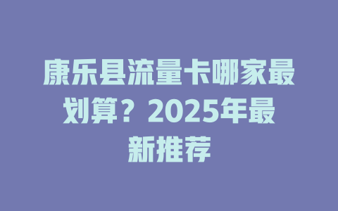 康乐县流量卡哪家最划算？2025年最新推荐