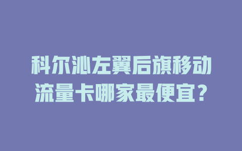 科尔沁左翼后旗移动流量卡哪家最便宜？