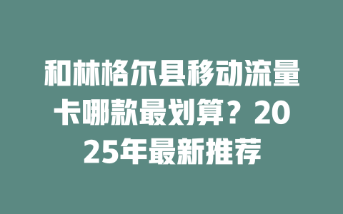 和林格尔县移动流量卡哪款最划算？2025年最新推荐