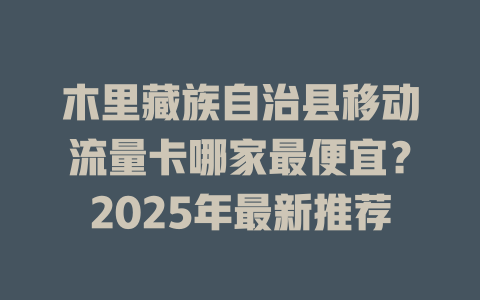 木里藏族自治县移动流量卡哪家最便宜？2025年最新推荐