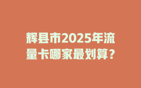 辉县市2025年流量卡哪家最划算？