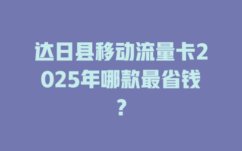 达日县移动流量卡2025年哪款最省钱？
