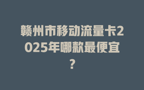 赣州市移动流量卡2025年哪款最便宜？