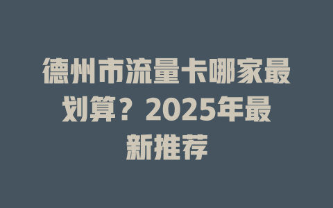 德州市流量卡哪家最划算？2025年最新推荐