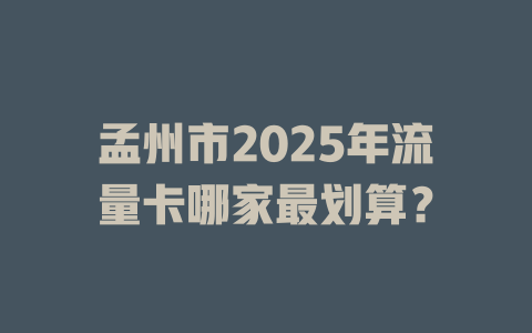 孟州市2025年流量卡哪家最划算？