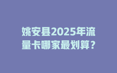 姚安县2025年流量卡哪家最划算？