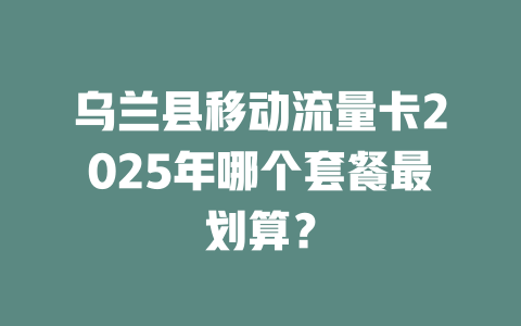 乌兰县移动流量卡2025年哪个套餐最划算？