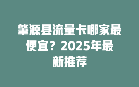 肇源县流量卡哪家最便宜？2025年最新推荐